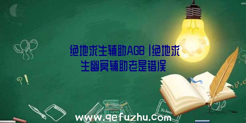 「绝地求生辅助AGB」|绝地求生幽冥辅助老是错误